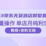 （6223期）2023京东-无货源店群整套实操 可批量操作 单店月纯利5000+63节课+资料文档