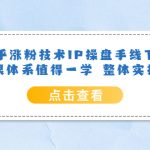 （6160期）知乎涨粉技术IP操盘手线下课，内容很体系值得一学  整体实操流程！