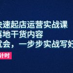 （6057期）抖店快速起店运营实战课，实操落地干货内容，一看就会，一步步实战写好步骤