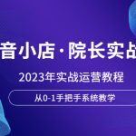 （6031期）抖音小店·院长实战班，2023年实战运营教程，从0-1手把手系统教学