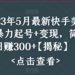 （5959期）快手暴力起号+变现2023五月最新玩法，简单粗暴 日入300+