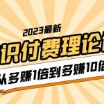 （5947期）2023知识付费理论课，从多赚1倍到多赚10倍（10节视频课）