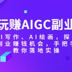 （5918期）玩赚AIGC副业-AI写作、AI绘画，探索副业赚钱机会，手把手教你落地实操