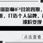 （5830期）摄影师IP营第4期，学营销思维，打造个人品牌，帮助摄影师涨粉变现