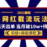 （5826期）2023网红·同款截流玩法【初级+高级课程】上架当天出单 当月破10w+持续爆单