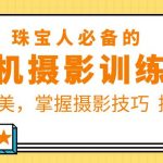 （5801期）珠/宝/人必备的手机摄影训练营第7期：提高审美，掌握摄影技巧  提升转化