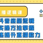 （5774期）2023直播·逻辑课，抖音底层逻辑+实操方法掌握，锻炼提升直播能力