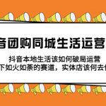 （5700期）抖音团购同城生活运营策略，抖音本地生活该如何破局，实体店该何去何从！