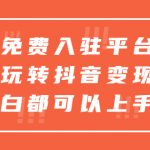 （5677期）免费入驻平台，玩转抖音变现，小白都可以上手做