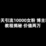 （5647期）一天引流10000女粉，博主粉教程揭秘（价值两万）