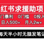 （5572期）小红书求援助项目，冷门但暴利 0门槛无脑发笔记 日入500+月入2w 可多号操作