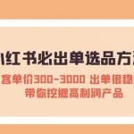 （5543期）小红书必出单选品方法：客单价300-3000 出单很稳定 带你挖掘高利润产品