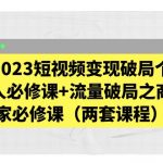 （5460期）2023短视频变现破局个人必修课+流量破局之商家必修课（两套课程）