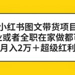 （5391期）小红书图文带货项目，副业或者全职在家做都可以，月入2万＋超级红利