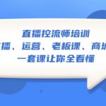 （5371期）直播·控流师培训：主播、运营、老板课、商城课，一套课让你全看懂