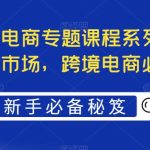 （5361期）最全境外电商专题课程系列，轻松进军海外市场，跨境电商必备课程