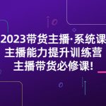 （5359期）2023带货主播·系统课，主播能力提升训练营，主播带货必修课!