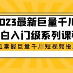 （5351期）2023最新巨量千川小白入门级系列课程，从0-1掌握巨量千川短视频投放