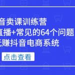 （5318期）抖音卖课训练营，短视频做直播+常见的64个问题 教你玩赚抖音电商系统