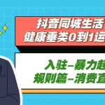 （5300期）抖音同城生活-健康垂类0到1运营：入驻-暴力起号-规则篇-消费直播篇！