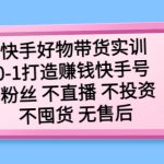 （5281期）快手好物带货实训：0-1打造赚钱快手号 0粉丝 不直播 不投资 不囤货 无售后