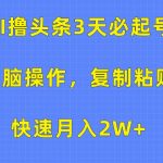 AI撸头条3天必起号，无脑操作3分钟1条，复制粘贴轻松月入2W+