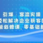 （5205期）引爆·客流实操：快速轻松解决企业获客的难题，老板必修课，零基础新手