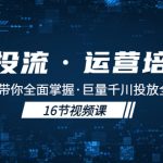 （5163期）千川投流·运营培训班：从0-1带你全面掌握·巨量千川投放全流程！