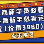 （5134期）抖音电商新学员必看基础课，抖音新手必看运营教程(价值3980)