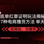 （5098期）独家底单红章证明揭秘 总结7种电商撸货方法 操作简单,单天200+【仅揭秘】