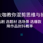 （5084期）影视大咖教你混剪思维与操作：选剧 选题材 选场景 选爆款 降作品封抖概率