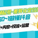 （4969期）2023短视频起号·差异化定位课：0~1做懂抖音（定位+内容+投流+运营）