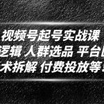 （4927期）视频号起号实战课：底层逻辑 人群选品 平台区别 话术拆解 付费投放等！