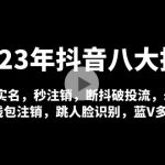 （4907期）2023年抖音八大技术，一证多实名 秒注销 断抖破投流 永久捞证 钱包注销 等!