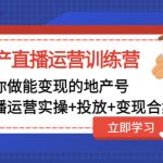 （4838期）地产直播运营训练营：教你做能变现的地产号（直播运营实操+投放+变现合集）