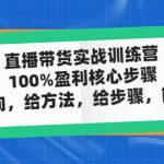 （4785期）直播带货实战训练营：100%盈利核心步骤，给方向，给方法，给步骤，能落地