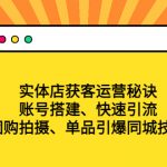 （4775期）实体店获客运营秘诀：账号搭建-快速引流-团购拍摄-单品引爆同城技巧 等等