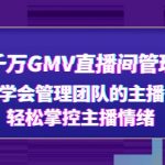 （4748期）抖音千万GMV直播间管理秘籍：学会管理团队的主播，轻松掌控主播情绪