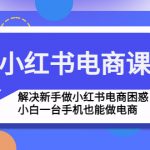 （4737期）小红书电商课程，解决新手做小红书电商困惑，小白一台手机也能做电商