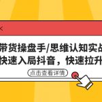 （4731期）直播带货操盘手/思维认知实战课：带你快速入局抖音，快速拉升人气！