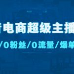 （4695期）抖音电商超级主播课：0基础、0粉丝、0流量、爆单实操！