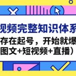 （4672期）短视频完整知识体系课，不存在起号，开始就爆发（图文+短视频+直播）