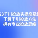 （4667期）2023千川投放实操高级课程：了解千川投放方法，拥有专业投放思维