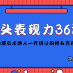 （4330期）镜头表现力36计，做到像演员主持人这些职业的人一样，拥有极佳的镜头表现力