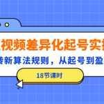 （4490期）短视频差异化起号实操，玩转新算法规则，从起号到盈利（18节课时）