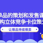 （4277期）大单品的策划和发售课程：重构立体竞争卡位策划，让爆品持续爆卖