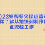 （4462期）2022短视频实操运营课：帮你了解从拍摄到制作的全流程工作!