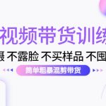 （4260期）短视频带货训练营：不拍摄 不露脸 不买样品 不囤货发货 简单粗暴混剪带货