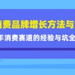 （4218期）新消费品牌增长方法与案例精华课：20年消费赛道的经验与坑全收录