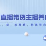 （4191期）从0-1直播带货主播养成记，直播带货人、货、场策略，结果导向，数据说话